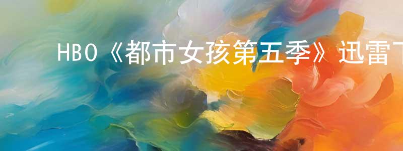 陈思婵发布HBO《都市女孩第五季》迅雷下载/在线观看/百度云-都市/情感-美剧天堂